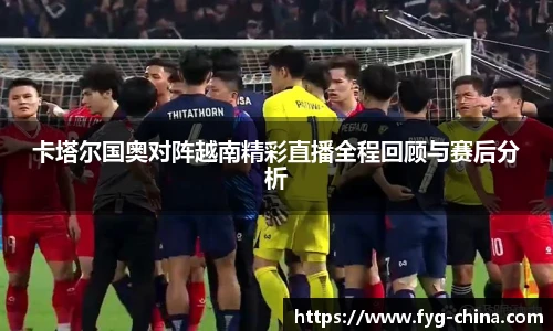 卡塔尔国奥对阵越南精彩直播全程回顾与赛后分析