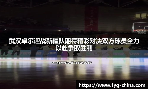 武汉卓尔迎战新疆队期待精彩对决双方球员全力以赴争取胜利