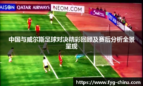 中国与威尔斯足球对决精彩回顾及赛后分析全景呈现