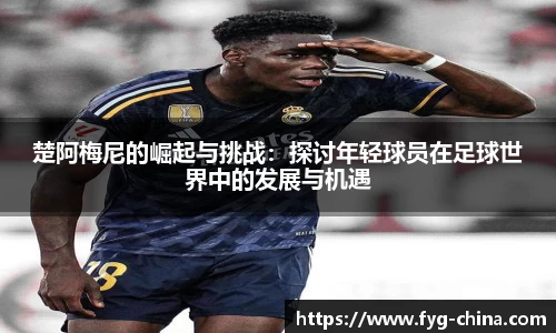 楚阿梅尼的崛起与挑战：探讨年轻球员在足球世界中的发展与机遇