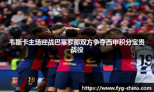 韦斯卡主场迎战巴塞罗那双方争夺西甲积分宝贵战役