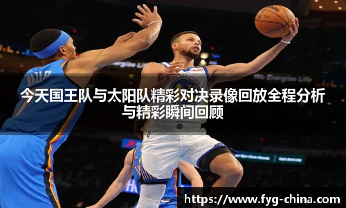 今天国王队与太阳队精彩对决录像回放全程分析与精彩瞬间回顾