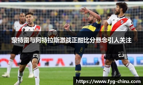蒙特雷与阿特拉斯激战正酣比分悬念引人关注
