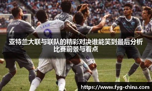 亚特兰大联与联队的精彩对决谁能笑到最后分析比赛前景与看点