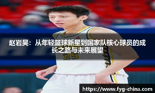 赵岩昊：从年轻篮球新星到国家队核心球员的成长之路与未来展望