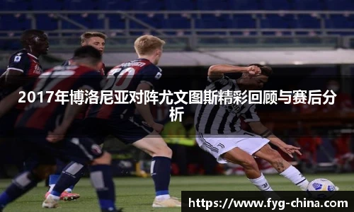 2017年博洛尼亚对阵尤文图斯精彩回顾与赛后分析