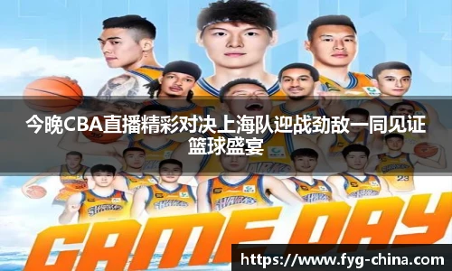 今晚CBA直播精彩对决上海队迎战劲敌一同见证篮球盛宴