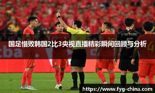 国足惜败韩国2比3央视直播精彩瞬间回顾与分析
